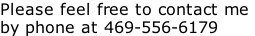 Please feel free to contact me  by phone at 469-556-6179